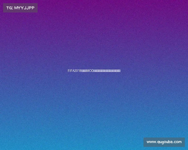 FIFA2018世界杯MOD深度解析与实战玩法全攻略指南合集版 FIFA2018世界杯MOD深度解析与实战玩法全攻略指南合集版